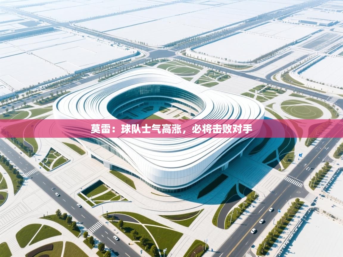 莫雷：球队士气高涨，必将击败对手  第1张